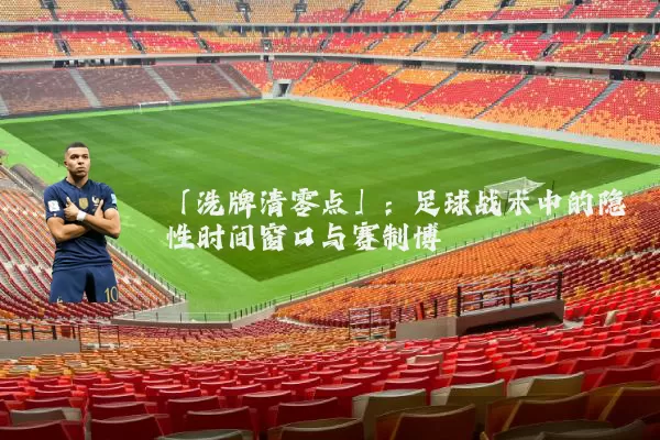 「洗牌清零点」：足球战术中的隐性时间窗口与赛制博弈