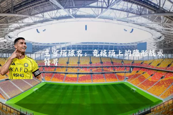 主客场球衣:竞技场上的隐形战术符号