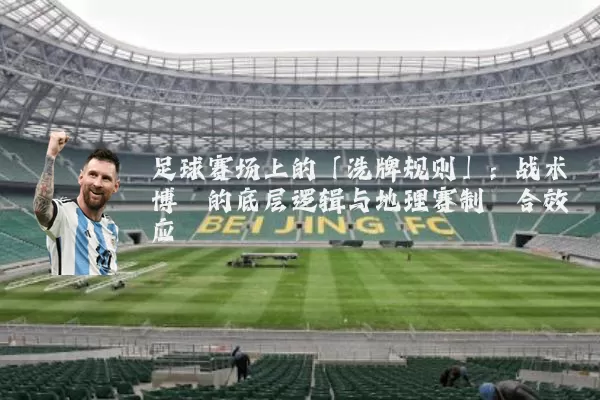 足球赛场上的「洗牌规则」:战术博弈的底层逻辑与地理赛制耦合效应